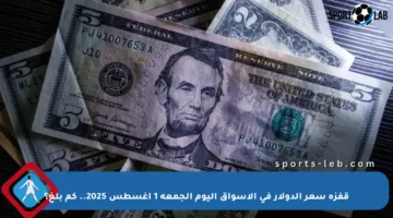 قفزة سعر الدولار في الأسواق اليوم الجمعة 1 أغسطس 2025.. كم بلغ؟